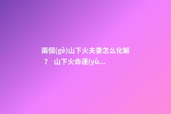 兩個(gè)山下火夫妻怎么化解？  山下火命運(yùn)如何